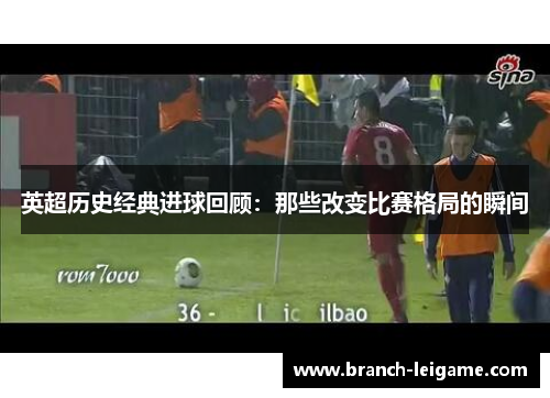 英超历史经典进球回顾：那些改变比赛格局的瞬间