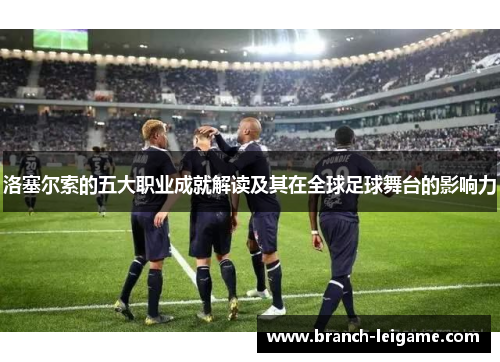 洛塞尔索的五大职业成就解读及其在全球足球舞台的影响力