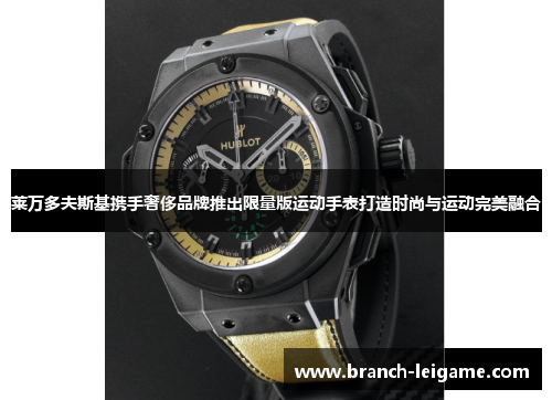 莱万多夫斯基携手奢侈品牌推出限量版运动手表打造时尚与运动完美融合