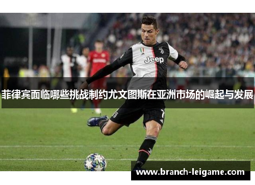 菲律宾面临哪些挑战制约尤文图斯在亚洲市场的崛起与发展