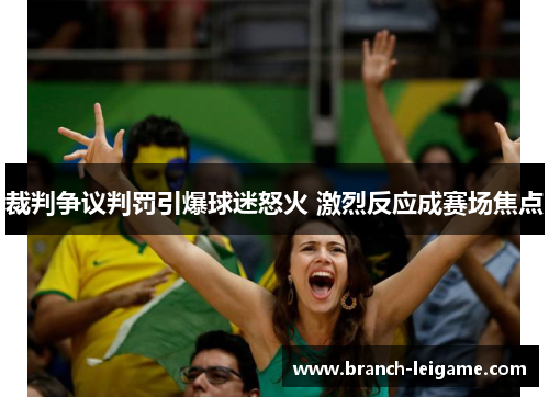 裁判争议判罚引爆球迷怒火 激烈反应成赛场焦点