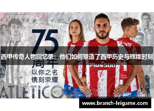 西甲传奇人物回忆录：他们如何塑造了西甲历史与辉煌时刻
