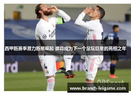 西甲新赛季潜力新星崛起 谁将成为下一个足坛巨星的亮相之年