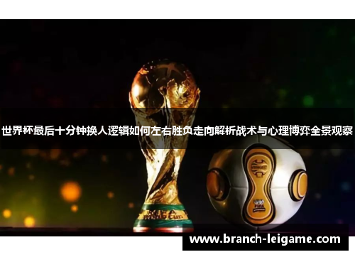 世界杯最后十分钟换人逻辑如何左右胜负走向解析战术与心理博弈全景观察 世界杯最后十分钟换人逻辑如何左右胜负走向解析战术与心理博弈全景观察