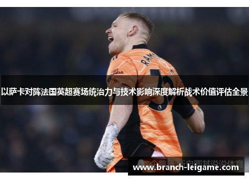 以萨卡对阵法国英超赛场统治力与技术影响深度解析战术价值评估全景