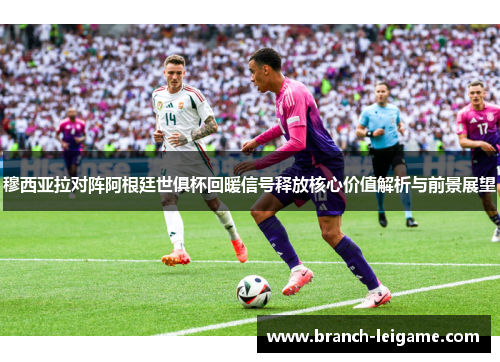 穆西亚拉对阵阿根廷世俱杯回暖信号释放核心价值解析与前景展望