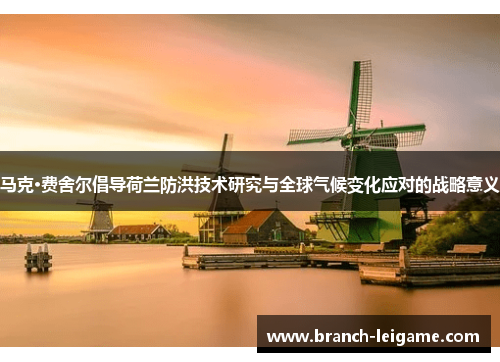 马克·费舍尔倡导荷兰防洪技术研究与全球气候变化应对的战略意义