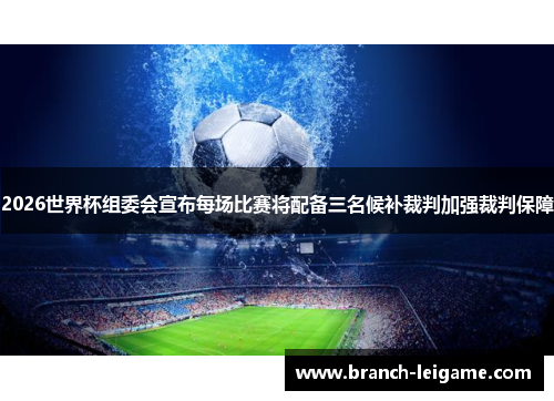 2026世界杯组委会宣布每场比赛将配备三名候补裁判加强裁判保障 2026世界杯组委会宣布每场比赛将配备三名候补裁判加强裁判保障