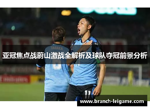 亚冠焦点战蔚山激战全解析及球队夺冠前景分析 亚冠焦点战蔚山激战全解析及球队夺冠前景分析