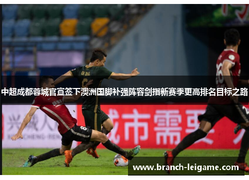 中超成都蓉城官宣签下澳洲国脚补强阵容剑指新赛季更高排名目标之路 中超成都蓉城官宣签下澳洲国脚补强阵容剑指新赛季更高排名目标之路