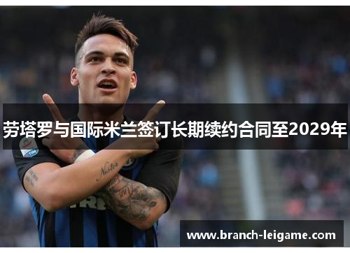 劳塔罗与国际米兰签订长期续约合同至2029年 劳塔罗与国际米兰签订长期续约合同至2029年