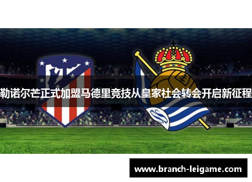 勒诺尔芒正式加盟马德里竞技从皇家社会转会开启新征程 勒诺尔芒正式加盟马德里竞技从皇家社会转会开启新征程