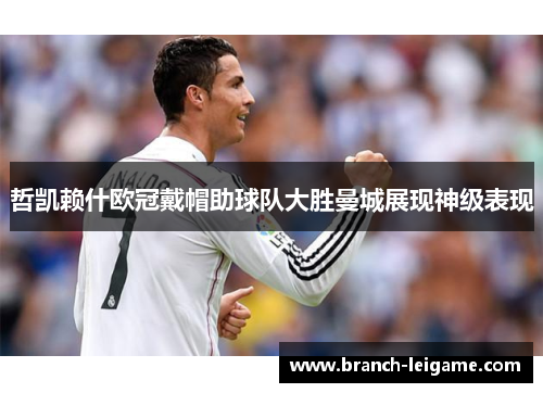 哲凯赖什欧冠戴帽助球队大胜曼城展现神级表现 哲凯赖什欧冠戴帽助球队大胜曼城展现神级表现
