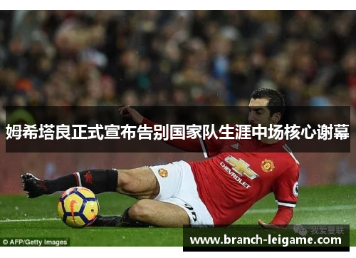姆希塔良正式宣布告别国家队生涯中场核心谢幕