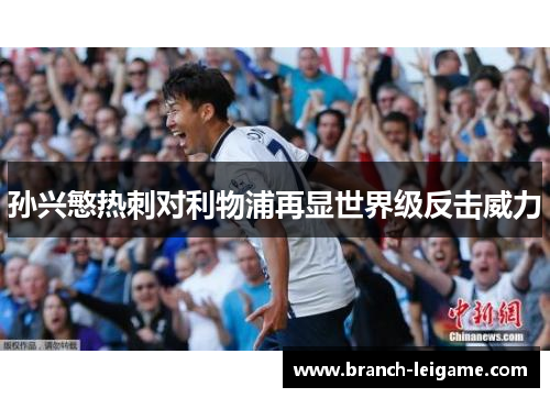 孙兴慜热刺对利物浦再显世界级反击威力 孙兴慜热刺对利物浦再显世界级反击威力