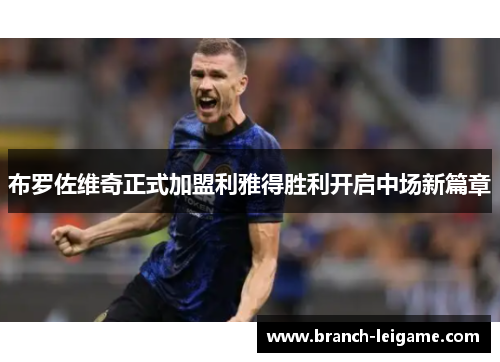 布罗佐维奇正式加盟利雅得胜利开启中场新篇章 布罗佐维奇正式加盟利雅得胜利开启中场新篇章