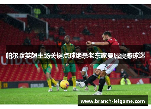 帕尔默英超主场关键点球绝杀老东家曼城震撼球迷 帕尔默英超主场关键点球绝杀老东家曼城震撼球迷