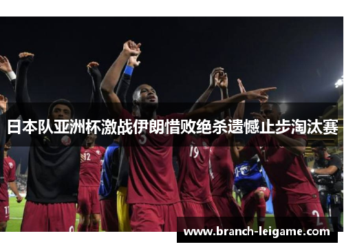 日本队亚洲杯激战伊朗惜败绝杀遗憾止步淘汰赛 日本队亚洲杯激战伊朗惜败绝杀遗憾止步淘汰赛