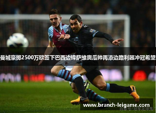 曼城豪掷2500万欧签下巴西边锋萨维奥瓜帅再添边路利器冲冠希望