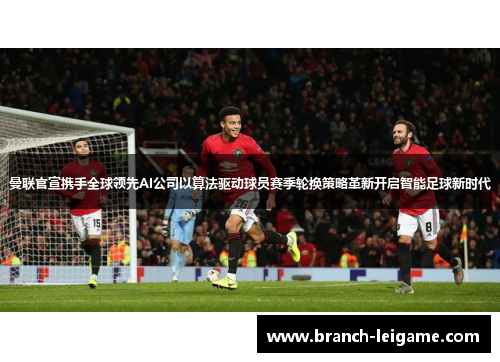 曼联官宣携手全球领先AI公司以算法驱动球员赛季轮换策略革新开启智能足球新时代 曼联官宣携手全球领先AI公司以算法驱动球员赛季轮换策略革新开启智能足球新时代