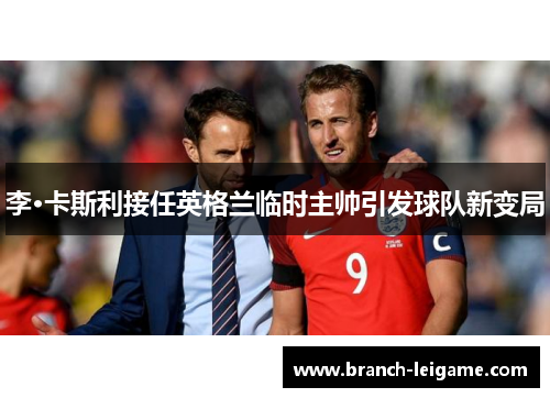 李·卡斯利接任英格兰临时主帅引发球队新变局 李·卡斯利接任英格兰临时主帅引发球队新变局