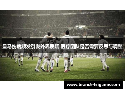 皇马伤病频发引发外界质疑 医疗团队是否需要反思与调整