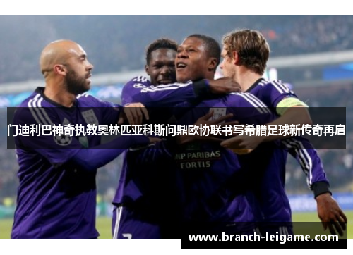 门迪利巴神奇执教奥林匹亚科斯问鼎欧协联书写希腊足球新传奇再启