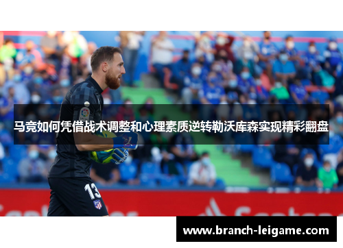 马竞如何凭借战术调整和心理素质逆转勒沃库森实现精彩翻盘 马竞如何凭借战术调整和心理素质逆转勒沃库森实现精彩翻盘