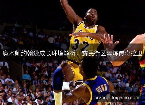 魔术师约翰逊成长环境解析：贫民街区淬炼传奇控卫